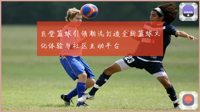 巨登篮球引领潮流打造全新篮球文化体验与社区互动平台