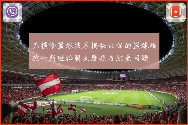 无损修篮球技术揭秘让你的篮球焕然一新轻松解决磨损与划痕问题