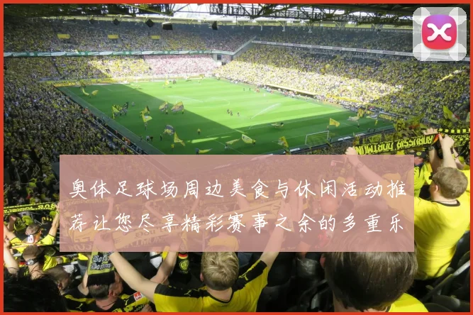 奥体足球场周边美食与休闲活动推荐让您尽享精彩赛事之余的多重乐趣