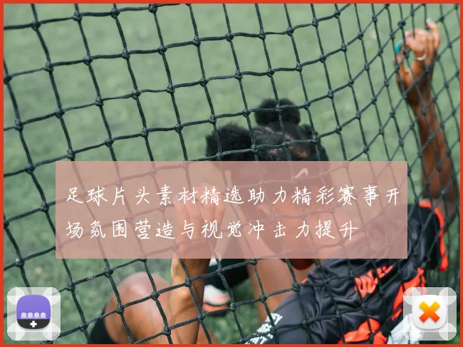 足球片头素材精选助力精彩赛事开场氛围营造与视觉冲击力提升