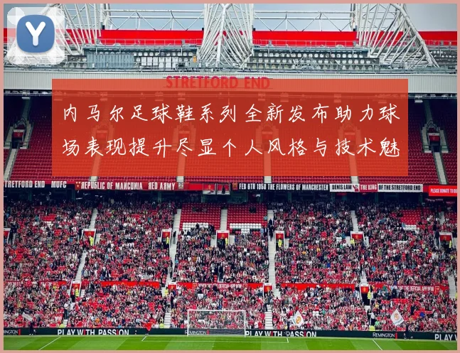 内马尔足球鞋系列全新发布助力球场表现提升尽显个人风格与技术魅力