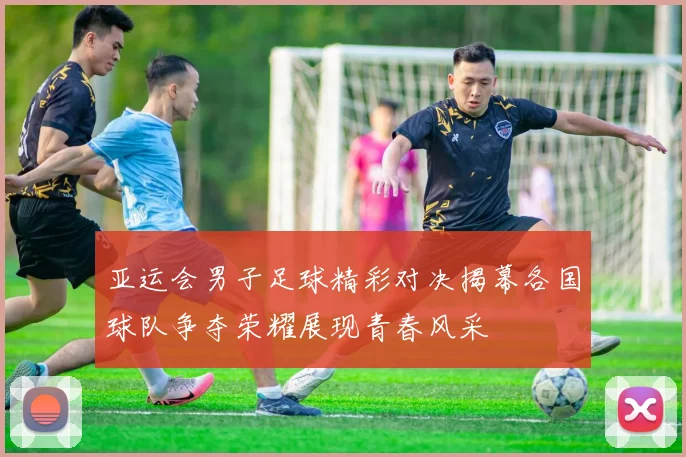 亚运会男子足球精彩对决揭幕各国球队争夺荣耀展现青春风采