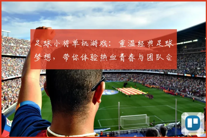 足球小将单机游戏：重温经典足球梦想，带你体验热血青春与团队合作的激情之旅