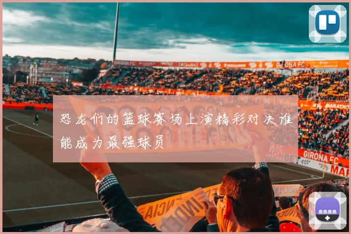 恐龙们的篮球赛场上演精彩对决谁能成为最强球员
