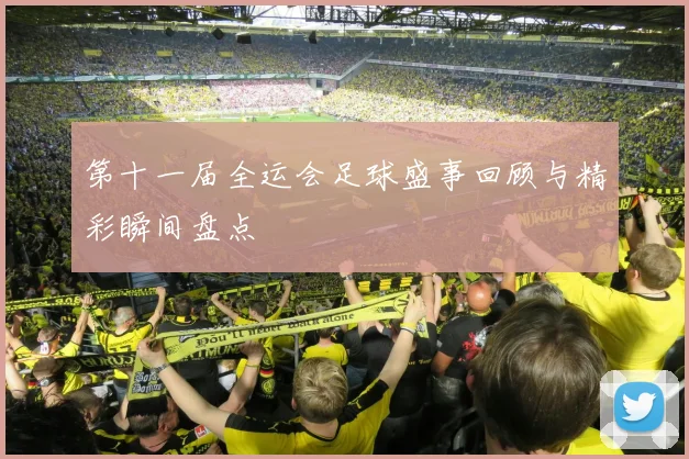 第十一届全运会足球盛事回顾与精彩瞬间盘点