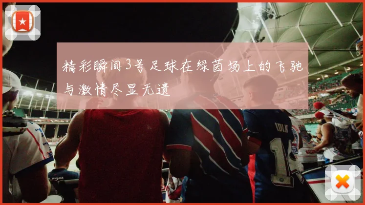精彩瞬间3号足球在绿茵场上的飞驰与激情尽显无遗