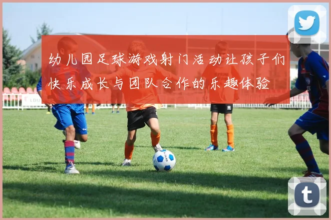 幼儿园足球游戏射门活动让孩子们快乐成长与团队合作的乐趣体验
